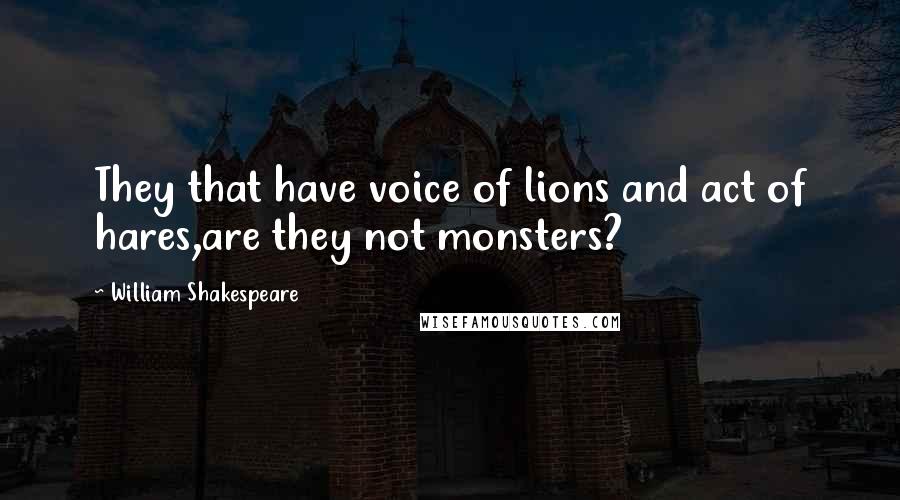 William Shakespeare Quotes: They that have voice of lions and act of hares,are they not monsters?