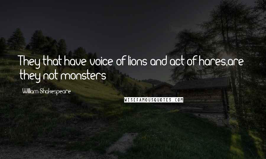 William Shakespeare Quotes: They that have voice of lions and act of hares,are they not monsters?