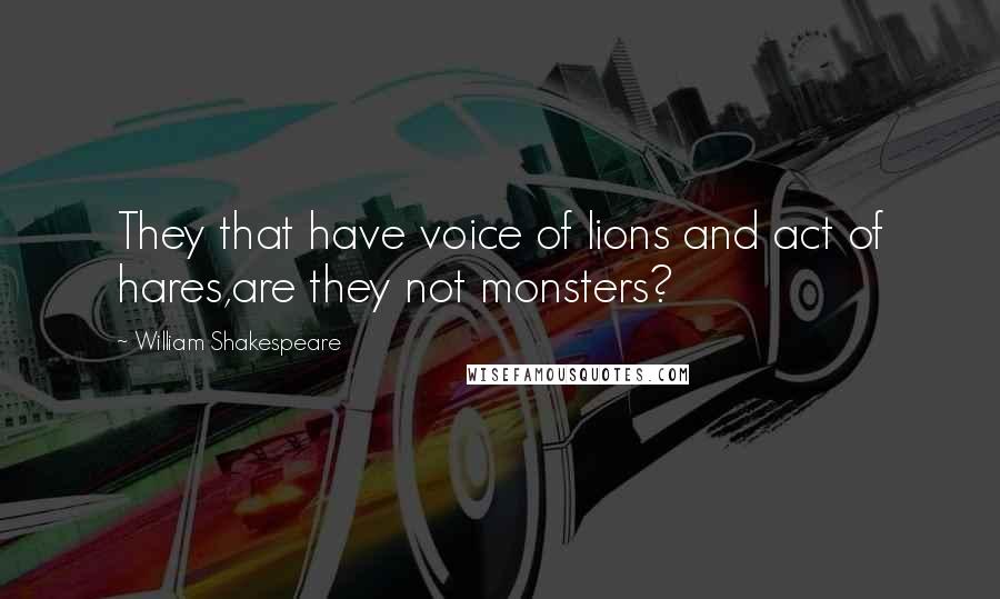 William Shakespeare Quotes: They that have voice of lions and act of hares,are they not monsters?