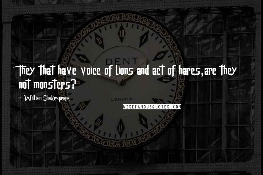William Shakespeare Quotes: They that have voice of lions and act of hares,are they not monsters?