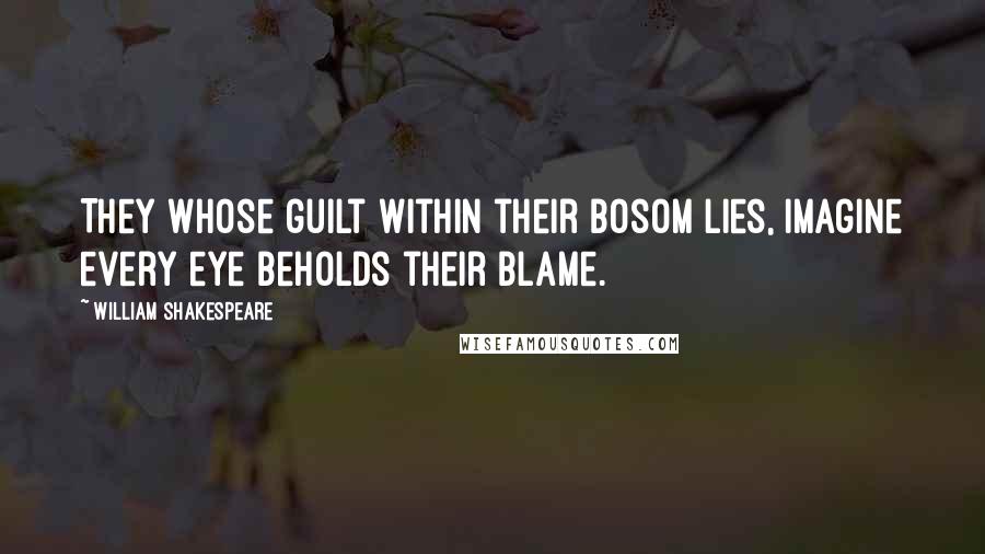 William Shakespeare Quotes: They whose guilt within their bosom lies, imagine every eye beholds their blame.