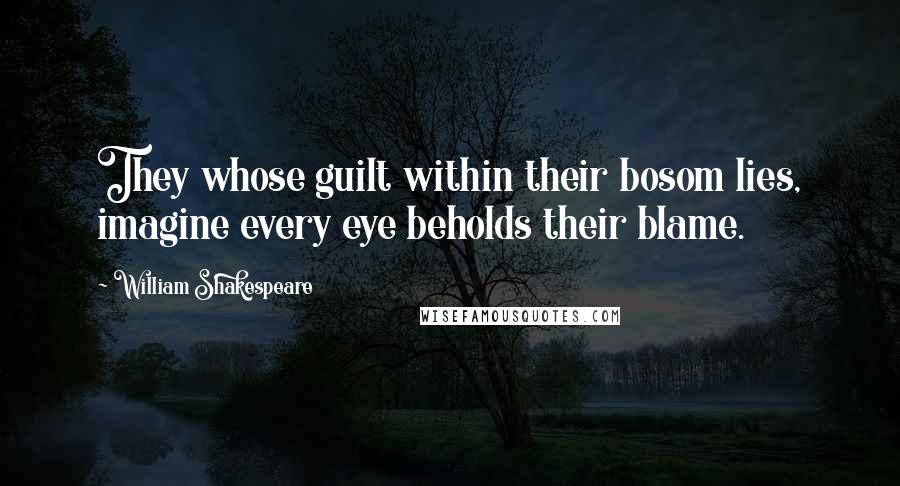 William Shakespeare Quotes: They whose guilt within their bosom lies, imagine every eye beholds their blame.