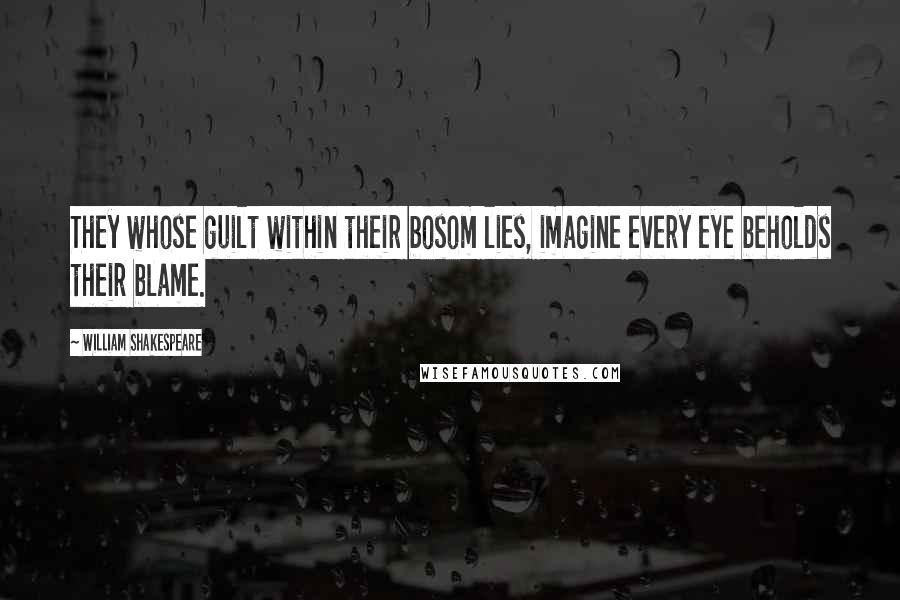 William Shakespeare Quotes: They whose guilt within their bosom lies, imagine every eye beholds their blame.