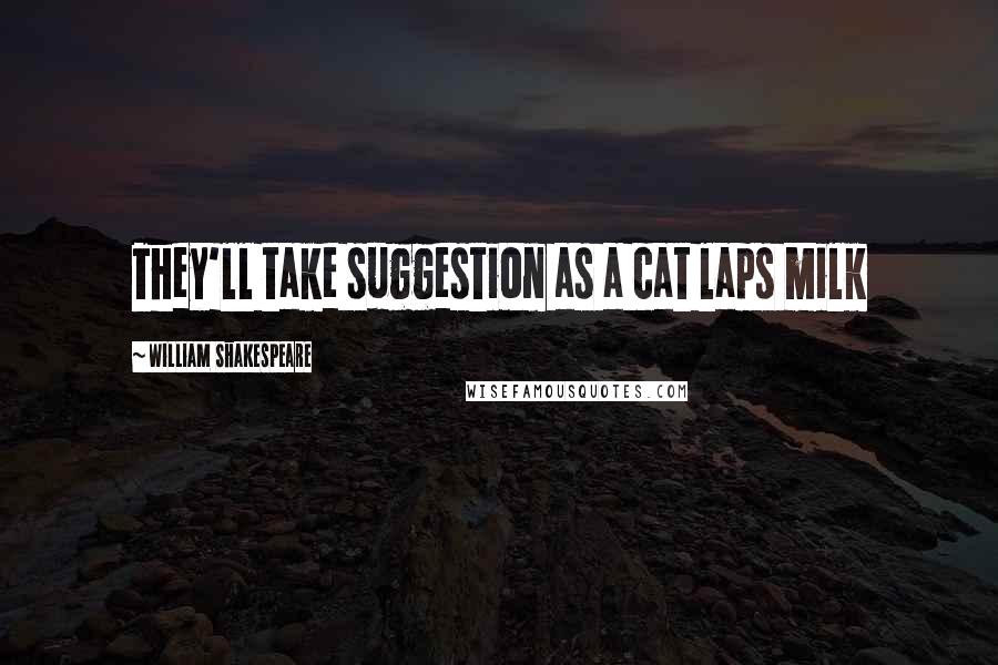 William Shakespeare Quotes: They'll take suggestion as a cat laps milk