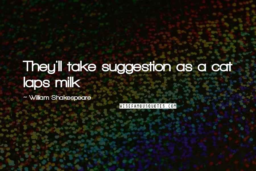 William Shakespeare Quotes: They'll take suggestion as a cat laps milk