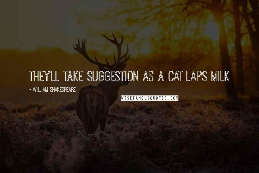 William Shakespeare Quotes: They'll take suggestion as a cat laps milk