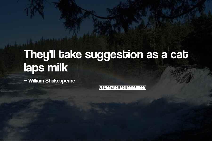 William Shakespeare Quotes: They'll take suggestion as a cat laps milk