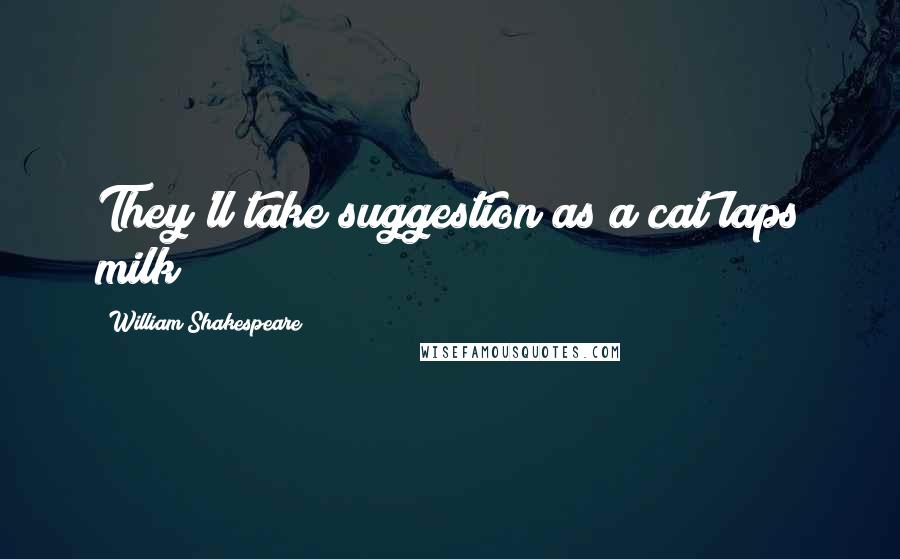 William Shakespeare Quotes: They'll take suggestion as a cat laps milk