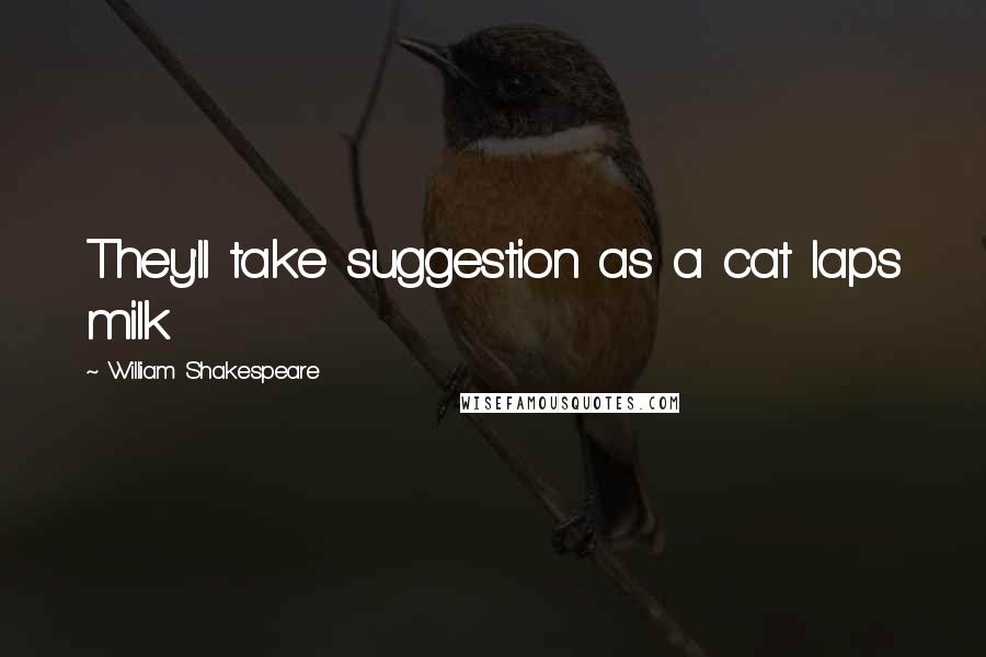 William Shakespeare Quotes: They'll take suggestion as a cat laps milk