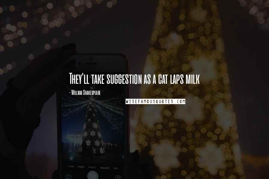 William Shakespeare Quotes: They'll take suggestion as a cat laps milk