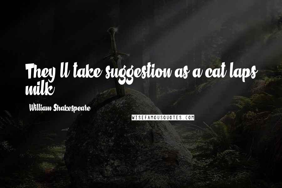 William Shakespeare Quotes: They'll take suggestion as a cat laps milk