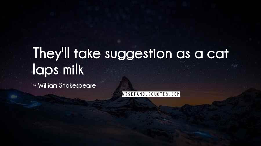 William Shakespeare Quotes: They'll take suggestion as a cat laps milk