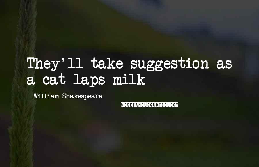 William Shakespeare Quotes: They'll take suggestion as a cat laps milk