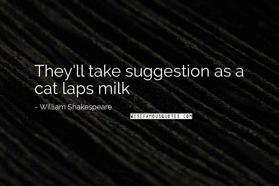 William Shakespeare Quotes: They'll take suggestion as a cat laps milk