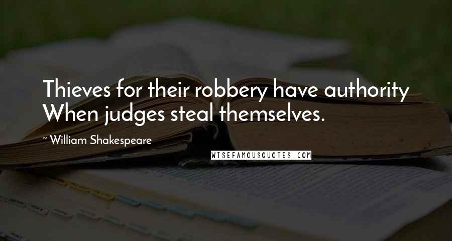 William Shakespeare Quotes: Thieves for their robbery have authority When judges steal themselves.