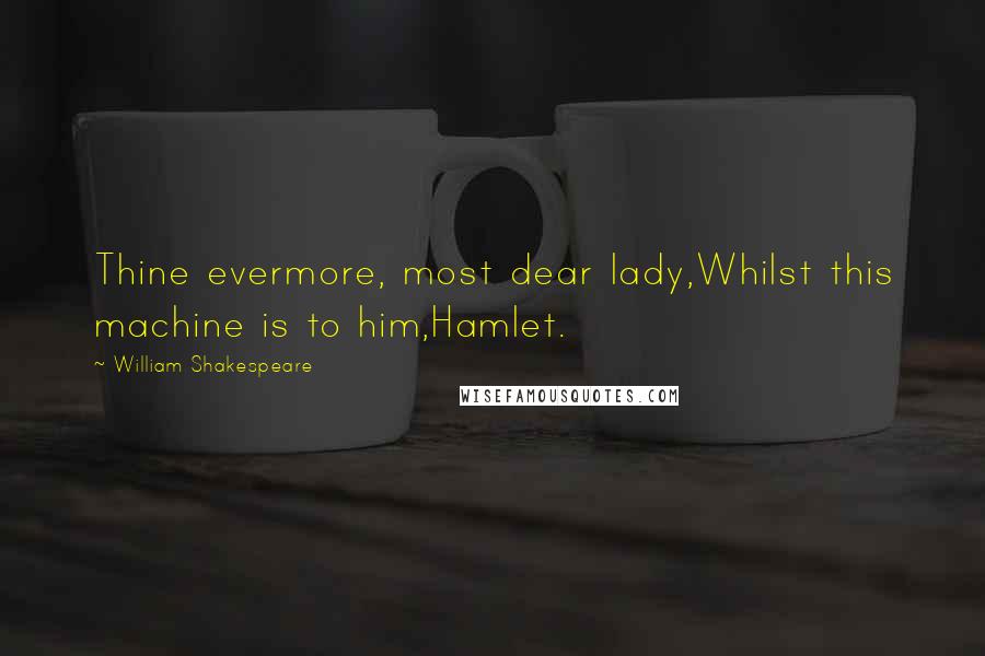William Shakespeare Quotes: Thine evermore, most dear lady,Whilst this machine is to him,Hamlet.