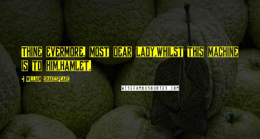 William Shakespeare Quotes: Thine evermore, most dear lady,Whilst this machine is to him,Hamlet.