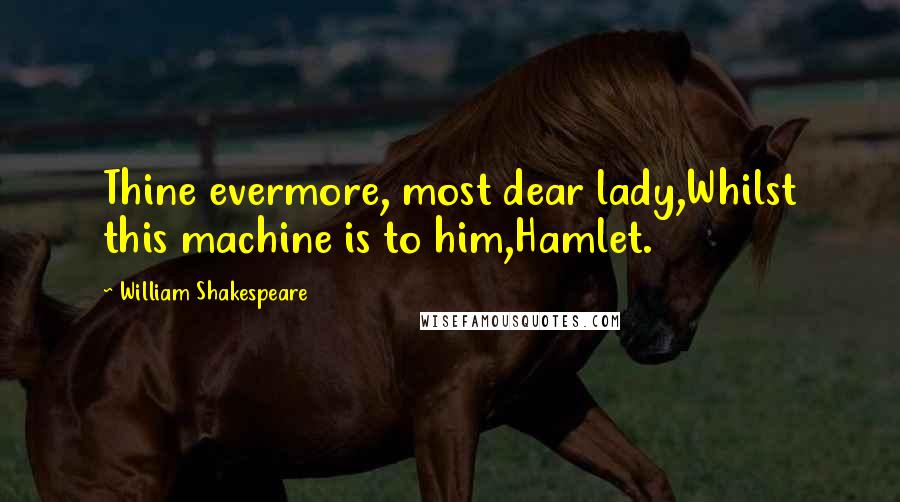 William Shakespeare Quotes: Thine evermore, most dear lady,Whilst this machine is to him,Hamlet.