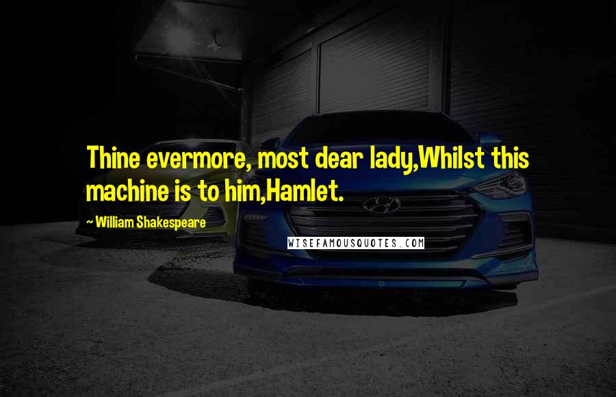 William Shakespeare Quotes: Thine evermore, most dear lady,Whilst this machine is to him,Hamlet.