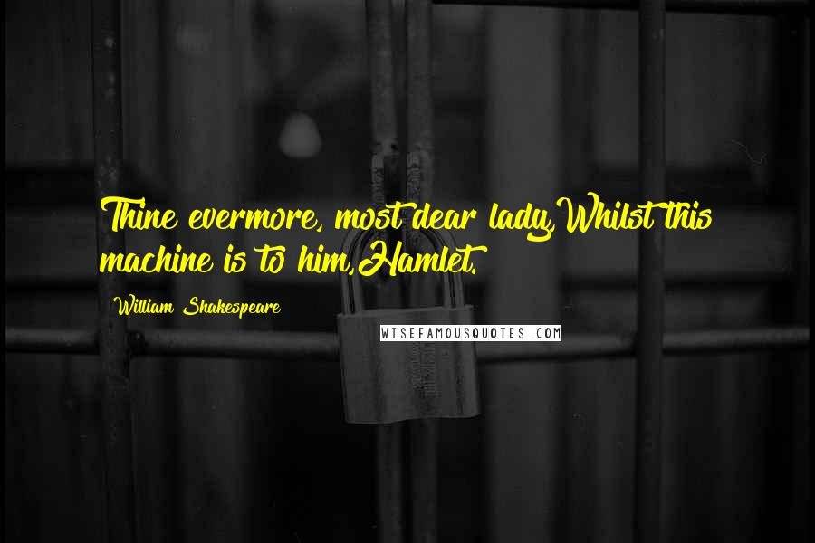William Shakespeare Quotes: Thine evermore, most dear lady,Whilst this machine is to him,Hamlet.