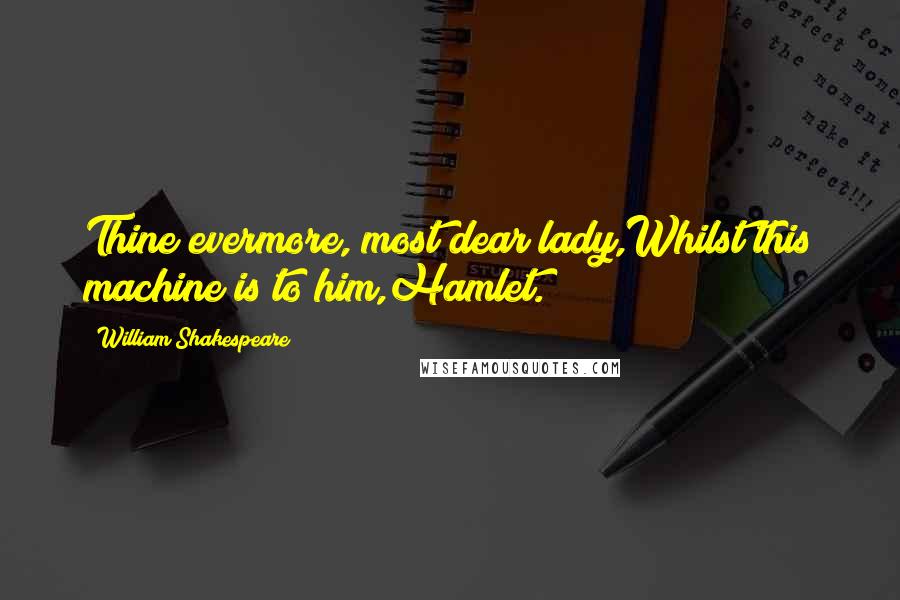 William Shakespeare Quotes: Thine evermore, most dear lady,Whilst this machine is to him,Hamlet.