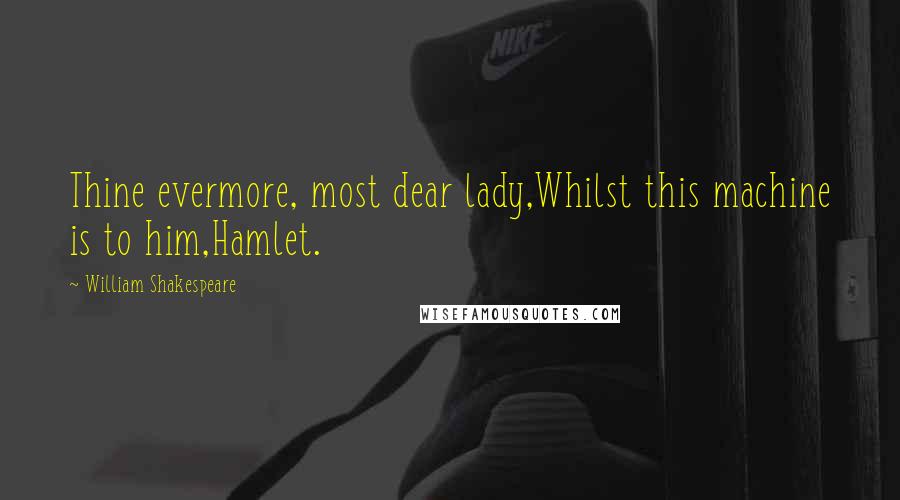 William Shakespeare Quotes: Thine evermore, most dear lady,Whilst this machine is to him,Hamlet.