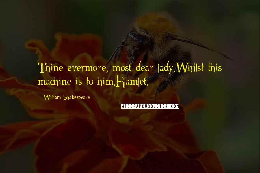 William Shakespeare Quotes: Thine evermore, most dear lady,Whilst this machine is to him,Hamlet.