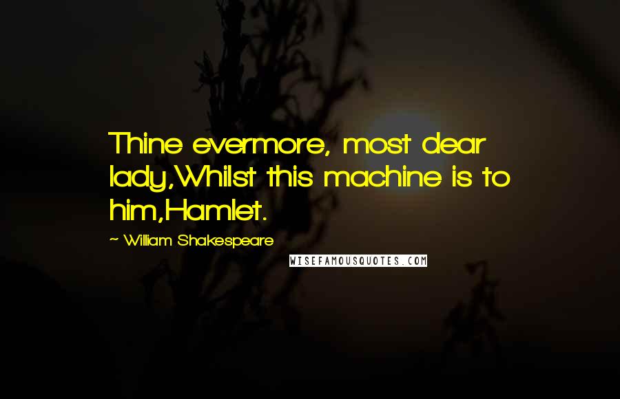 William Shakespeare Quotes: Thine evermore, most dear lady,Whilst this machine is to him,Hamlet.