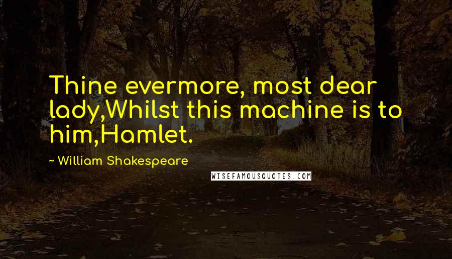 William Shakespeare Quotes: Thine evermore, most dear lady,Whilst this machine is to him,Hamlet.
