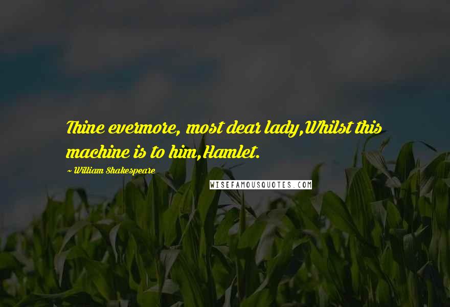 William Shakespeare Quotes: Thine evermore, most dear lady,Whilst this machine is to him,Hamlet.