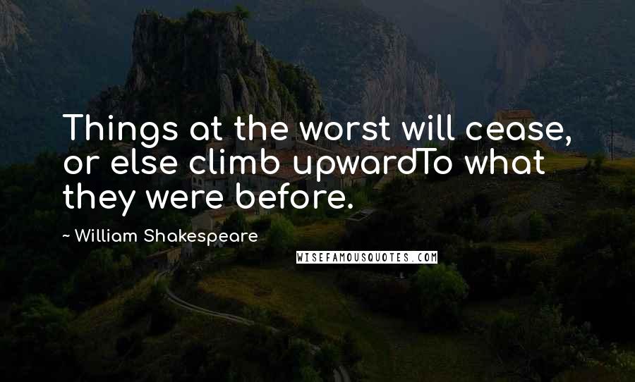 William Shakespeare Quotes: Things at the worst will cease, or else climb upwardTo what they were before.