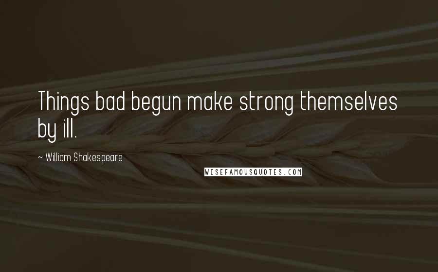 William Shakespeare Quotes: Things bad begun make strong themselves by ill.