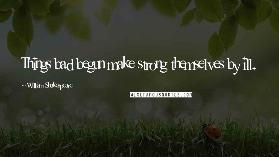 William Shakespeare Quotes: Things bad begun make strong themselves by ill.