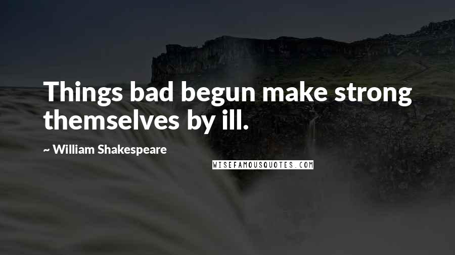 William Shakespeare Quotes: Things bad begun make strong themselves by ill.