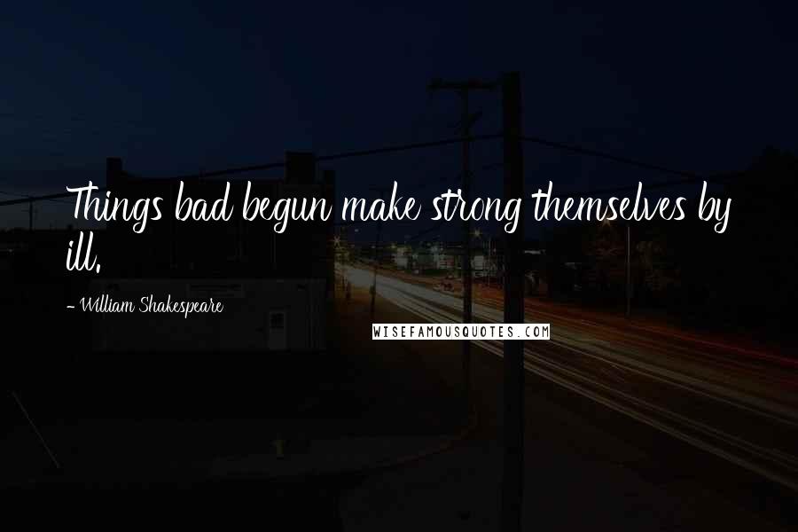 William Shakespeare Quotes: Things bad begun make strong themselves by ill.