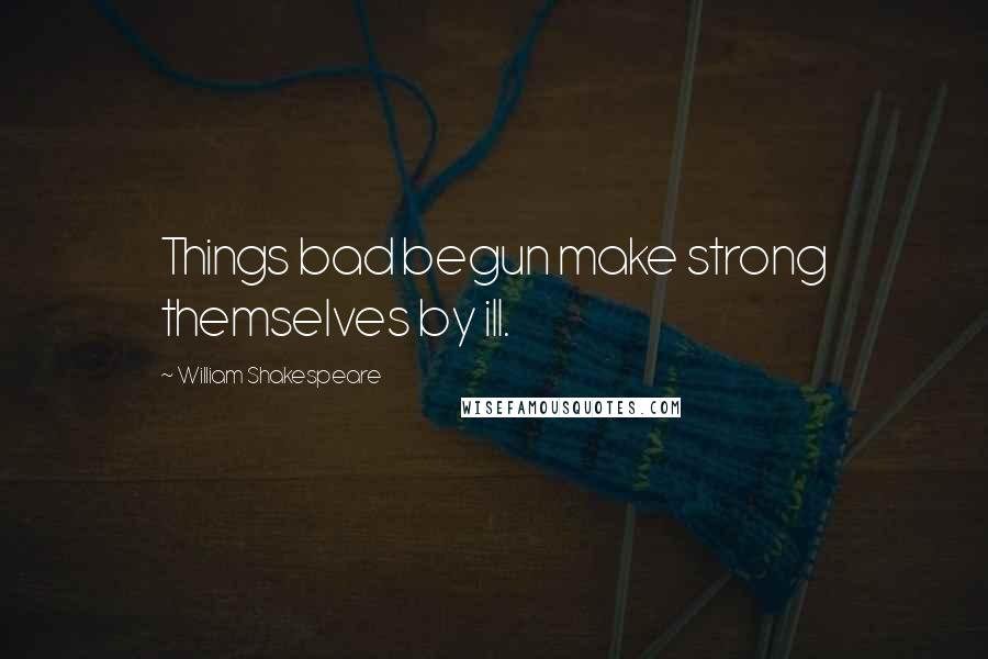 William Shakespeare Quotes: Things bad begun make strong themselves by ill.