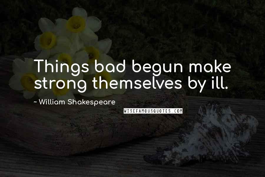 William Shakespeare Quotes: Things bad begun make strong themselves by ill.