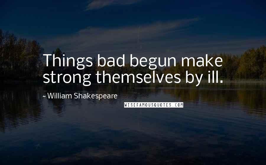 William Shakespeare Quotes: Things bad begun make strong themselves by ill.