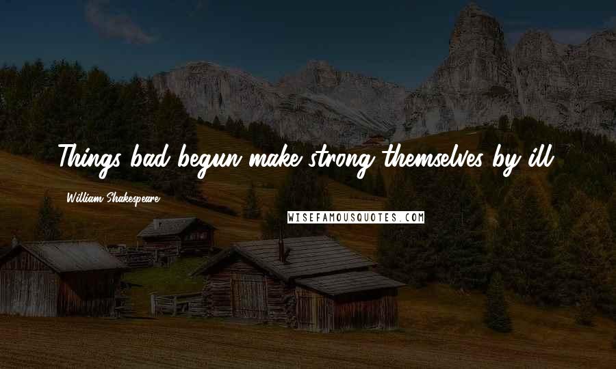 William Shakespeare Quotes: Things bad begun make strong themselves by ill.