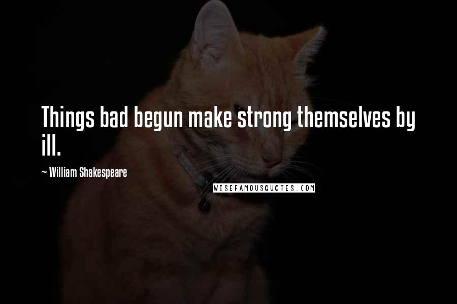 William Shakespeare Quotes: Things bad begun make strong themselves by ill.