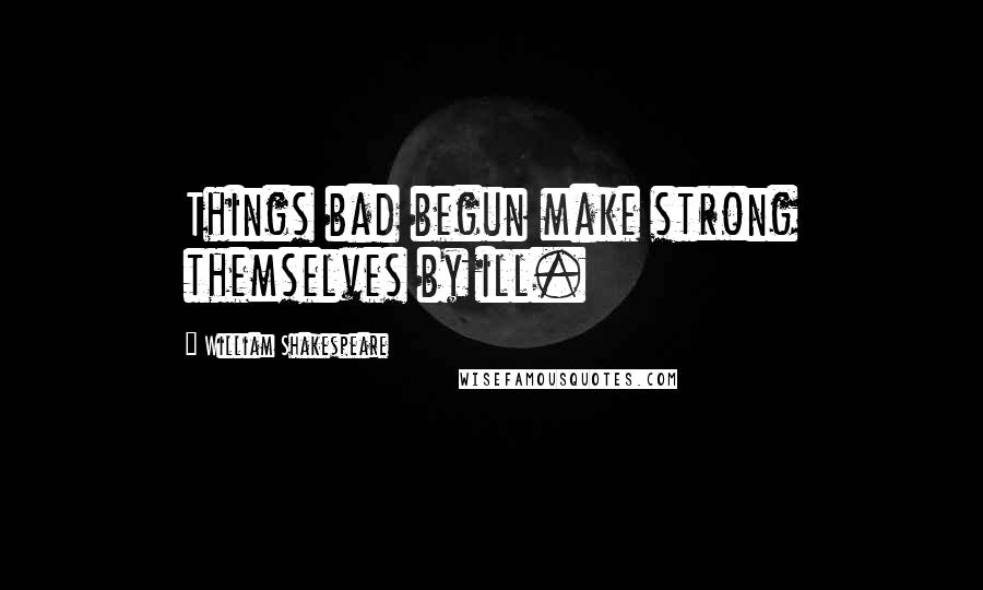 William Shakespeare Quotes: Things bad begun make strong themselves by ill.