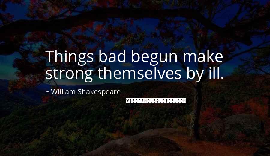 William Shakespeare Quotes: Things bad begun make strong themselves by ill.