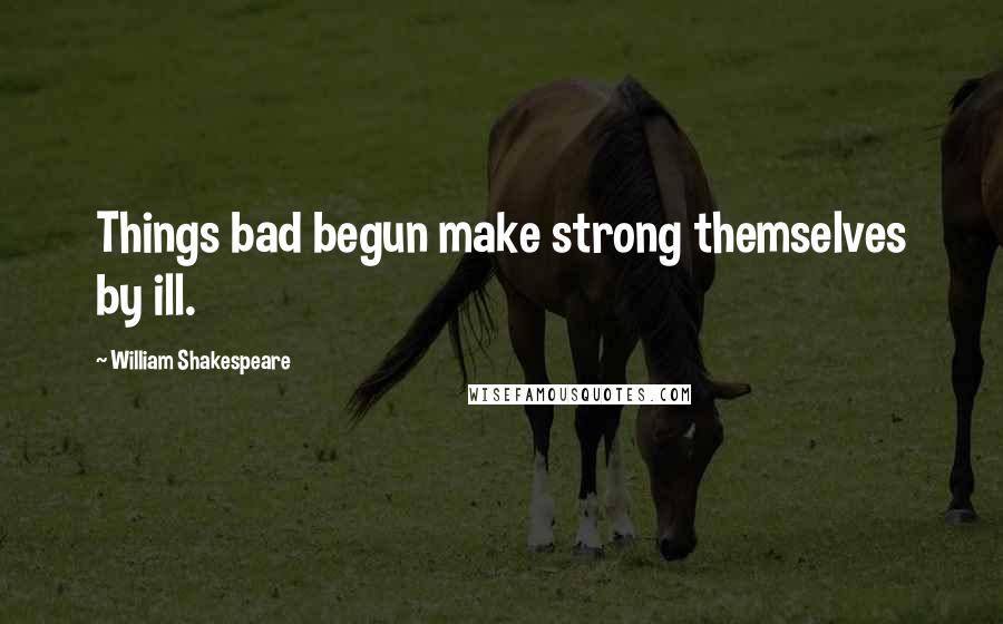 William Shakespeare Quotes: Things bad begun make strong themselves by ill.