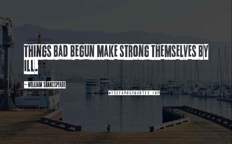 William Shakespeare Quotes: Things bad begun make strong themselves by ill.