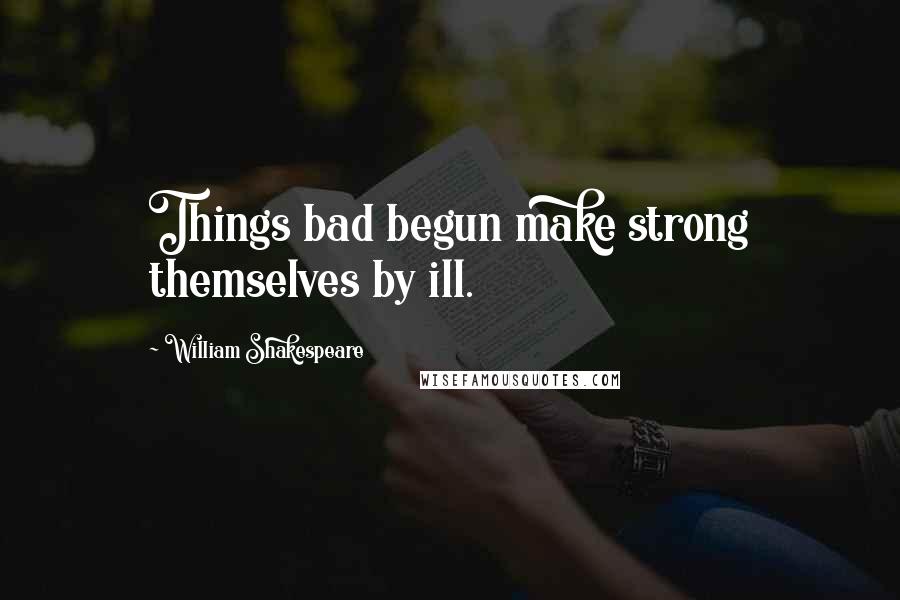 William Shakespeare Quotes: Things bad begun make strong themselves by ill.