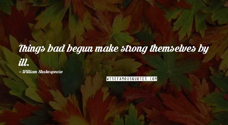 William Shakespeare Quotes: Things bad begun make strong themselves by ill.