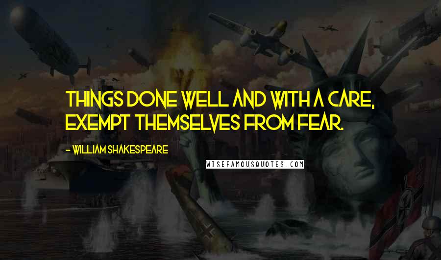 William Shakespeare Quotes: Things done well and with a care, exempt themselves from fear.