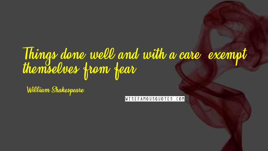 William Shakespeare Quotes: Things done well and with a care, exempt themselves from fear.