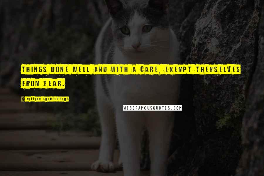 William Shakespeare Quotes: Things done well and with a care, exempt themselves from fear.