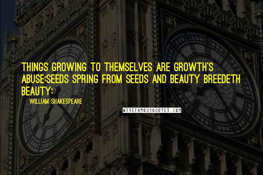 William Shakespeare Quotes: Things growing to themselves are growth's abuse:Seeds spring from seeds and beauty breedeth beauty;
